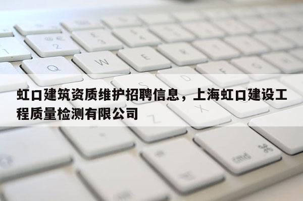 虹口建筑資質維護招聘信息，上海虹口建設工程質量檢測有限公司