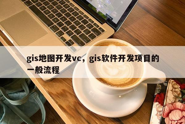 gis地圖開發(fā)vc，gis軟件開發(fā)項目的一般流程