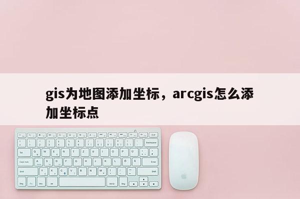 gis為地圖添加坐標，arcgis怎么添加坐標點