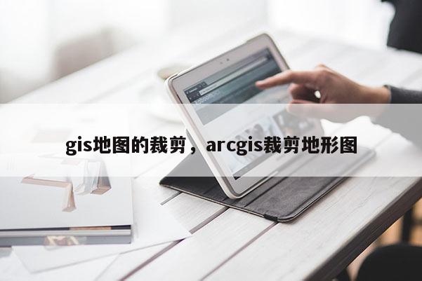 gis地圖的裁剪，arcgis裁剪地形圖