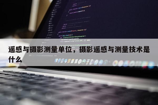 遙感與攝影測量單位，攝影遙感與測量技術是什么