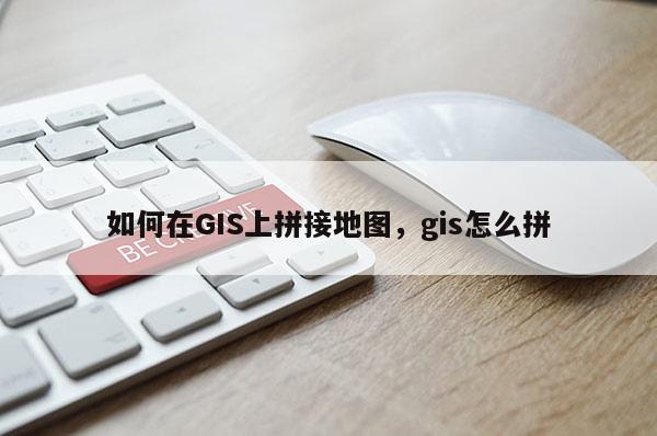 如何在GIS上拼接地圖，gis怎么拼