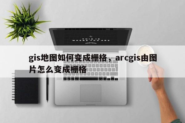 gis地圖如何變成柵格，arcgis由圖片怎么變成柵格