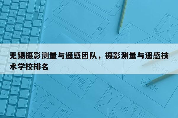 無(wú)錫攝影測(cè)量與遙感團(tuán)隊(duì)，攝影測(cè)量與遙感技術(shù)學(xué)校排名