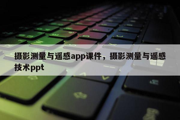 攝影測量與遙感app課件，攝影測量與遙感技術(shù)ppt