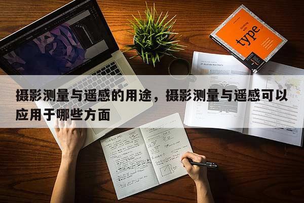 攝影測量與遙感的用途，攝影測量與遙感可以應(yīng)用于哪些方面