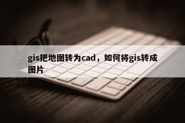 gis把地圖轉為cad，如何將gis轉成圖片