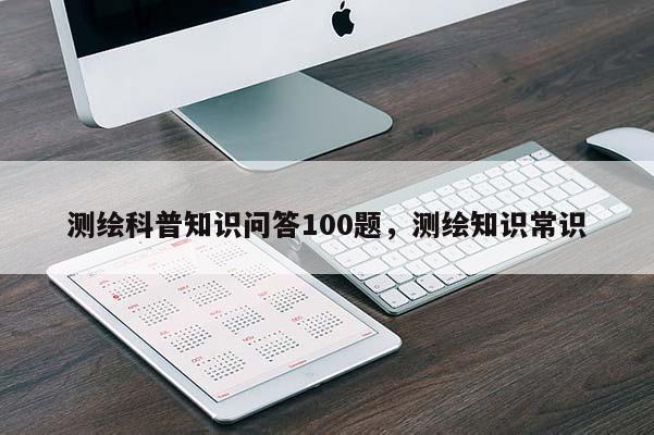 測繪科普知識問答100題，測繪知識常識