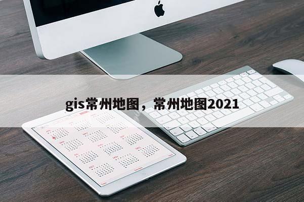 gis常州地圖，常州地圖2021