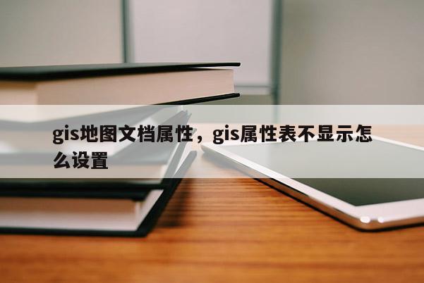 gis地圖文檔屬性，gis屬性表不顯示怎么設(shè)置