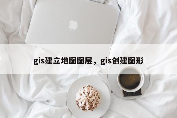 gis建立地圖圖層，gis創建圖形