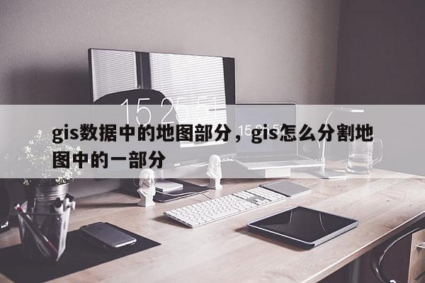 gis數據中的地圖部分，gis怎么分割地圖中的一部分