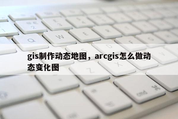 gis制作動態地圖，arcgis怎么做動態變化圖