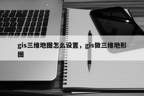 gis三維地圖怎么設(shè)置，gis做三維地形圖