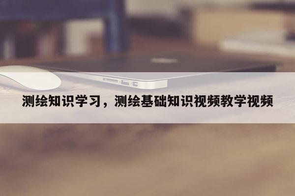 測繪知識學習，測繪基礎知識視頻教學視頻