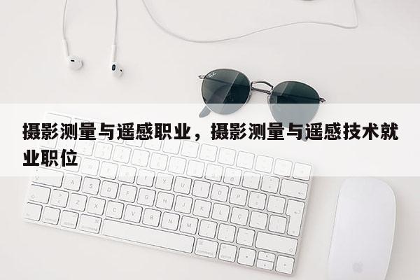 攝影測(cè)量與遙感職業(yè)，攝影測(cè)量與遙感技術(shù)就業(yè)職位