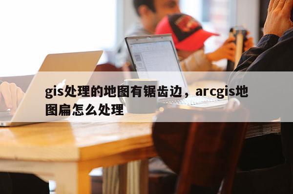 gis處理的地圖有鋸齒邊，arcgis地圖扁怎么處理