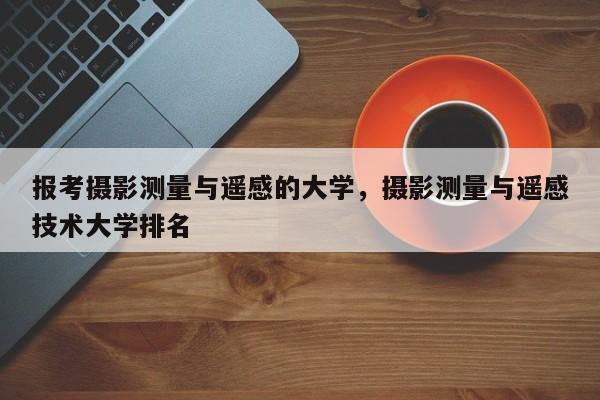 報考攝影測量與遙感的大學，攝影測量與遙感技術大學排名