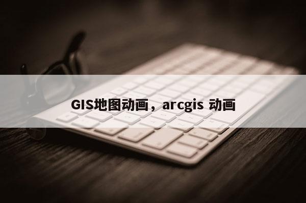 GIS地圖動畫，arcgis 動畫