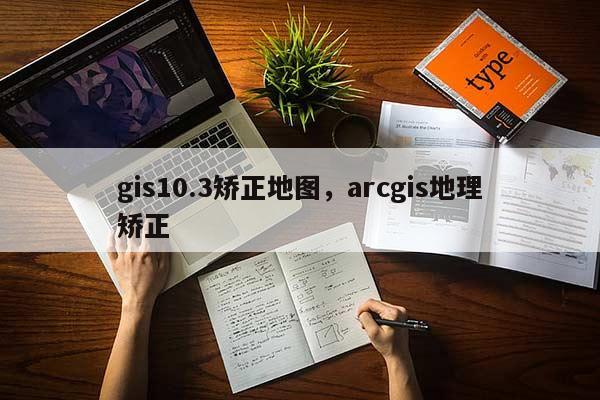 gis10.3矯正地圖，arcgis地理矯正