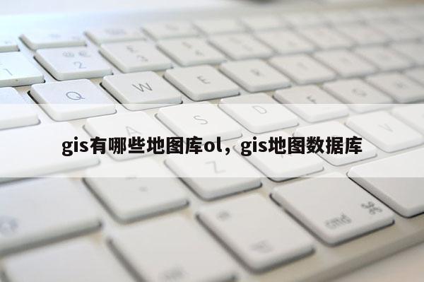 gis有哪些地圖庫ol，gis地圖數(shù)據(jù)庫