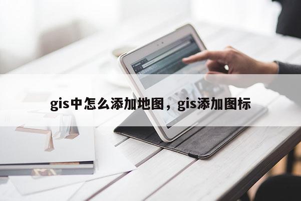 gis中怎么添加地圖，gis添加圖標