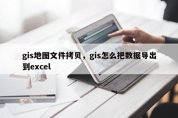 gis地圖文件拷貝，gis怎么把數(shù)據(jù)導(dǎo)出到excel