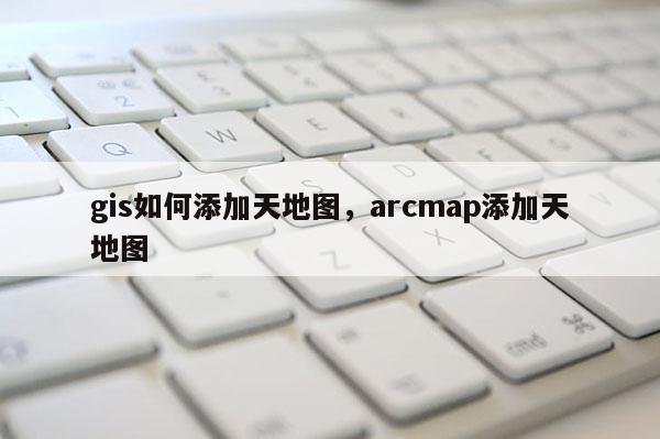 gis如何添加天地圖，arcmap添加天地圖