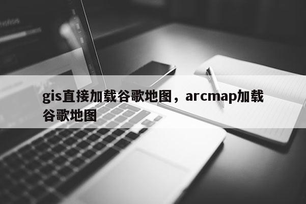 gis直接加載谷歌地圖，arcmap加載谷歌地圖