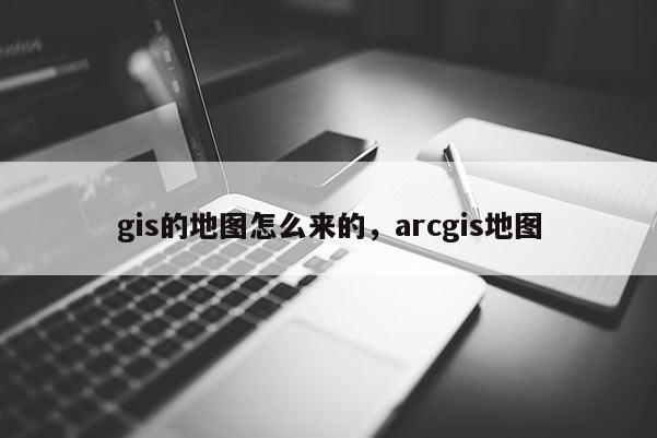 gis的地圖怎么來的，arcgis地圖