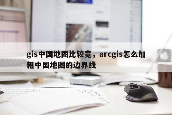 gis中國地圖比較寬，arcgis怎么加粗中國地圖的邊界線