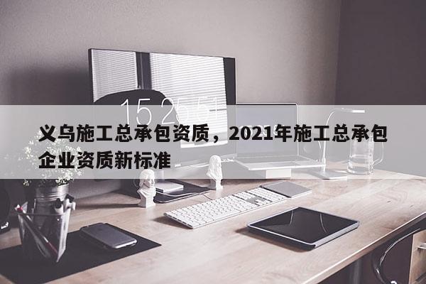 義烏施工總承包資質，2021年施工總承包企業資質新標準