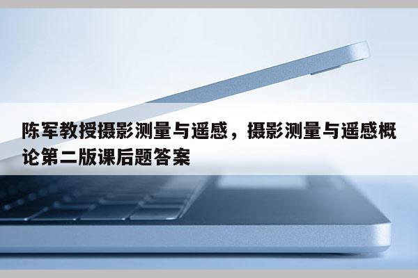 陳軍教授攝影測量與遙感，攝影測量與遙感概論第二版課后題答案