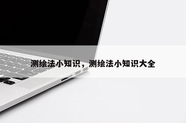 測繪法小知識，測繪法小知識大全