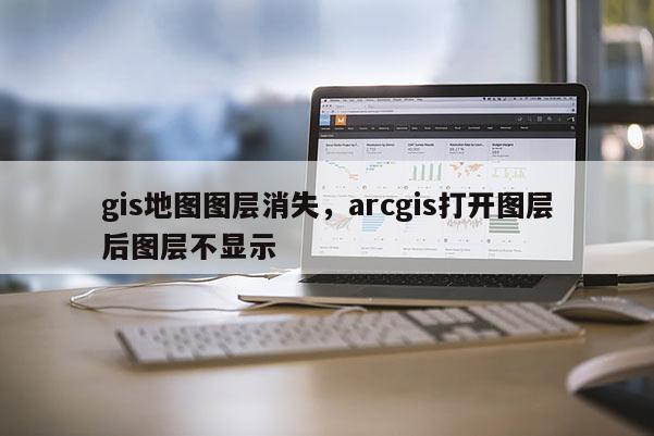 gis地圖圖層消失，arcgis打開圖層后圖層不顯示