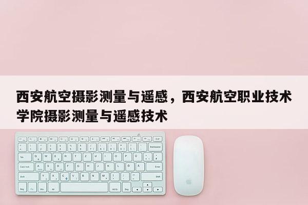 西安航空攝影測量與遙感，西安航空職業技術學院攝影測量與遙感技術