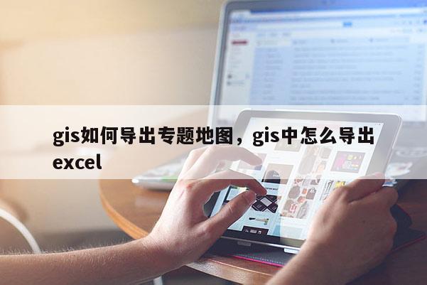 gis如何導出專題地圖，gis中怎么導出excel