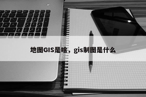 地圖GIS是啥，gis制圖是什么