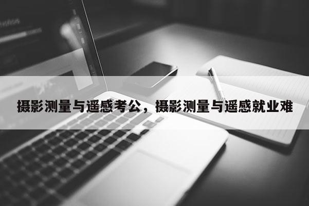 攝影測量與遙感考公，攝影測量與遙感就業難