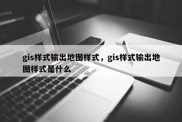 gis樣式輸出地圖樣式，gis樣式輸出地圖樣式是什么