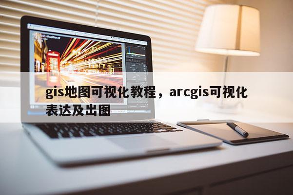 gis地圖可視化教程，arcgis可視化表達及出圖