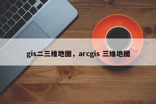 gis二三維地圖，arcgis 三維地圖