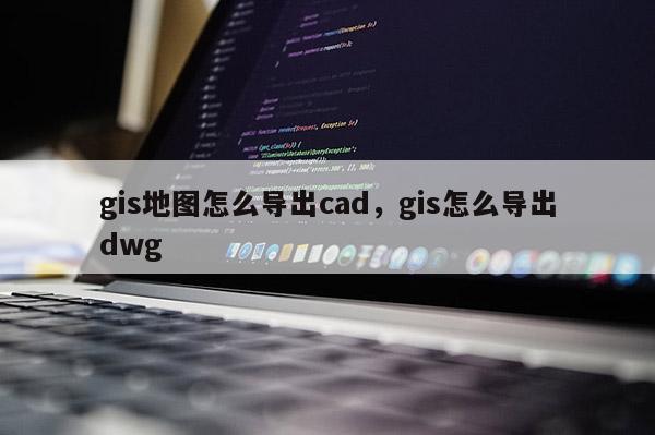 gis地圖怎么導出cad，gis怎么導出dwg