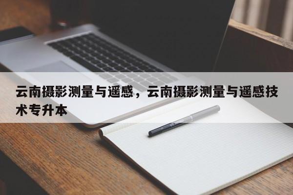 云南攝影測量與遙感，云南攝影測量與遙感技術專升本