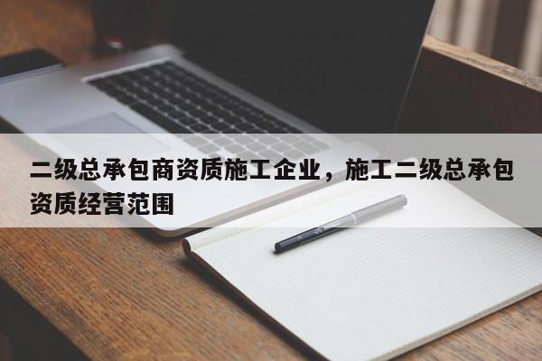 二級總承包商資質施工企業，施工二級總承包資質經營范圍