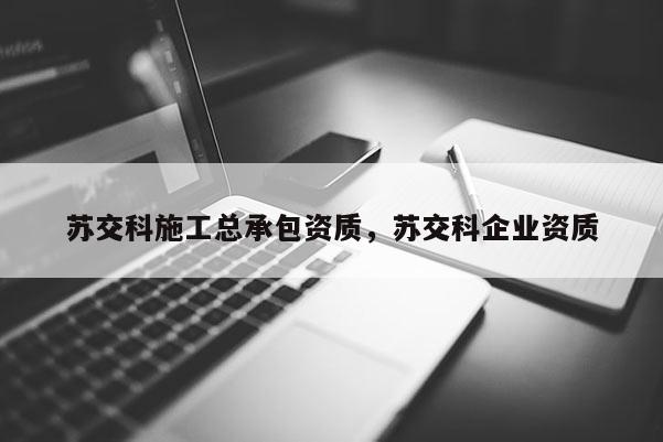 蘇交科施工總承包資質，蘇交科企業資質