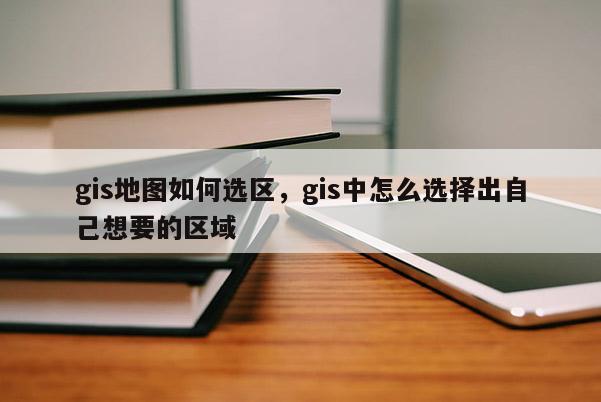 gis地圖如何選區(qū)，gis中怎么選擇出自己想要的區(qū)域