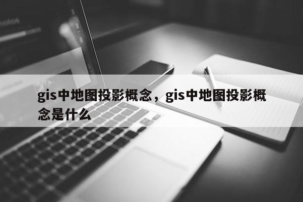 gis中地圖投影概念，gis中地圖投影概念是什么