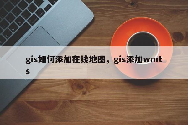 gis如何添加在線地圖，gis添加wmts