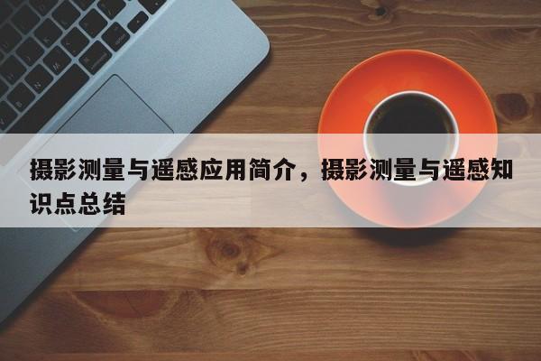 攝影測量與遙感應(yīng)用簡介，攝影測量與遙感知識點總結(jié)